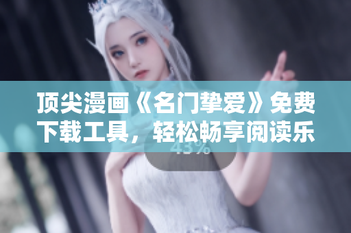 顶尖漫画《名门挚爱》免费下载工具，轻松畅享阅读乐趣！
