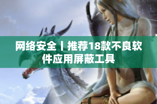网络安全丨推荐18款不良软件应用屏蔽工具