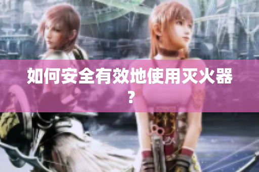 如何安全有效地使用灭火器？
