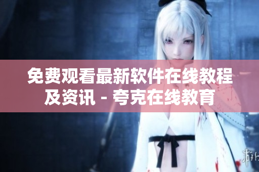 免费观看最新软件在线教程及资讯 - 夸克在线教育