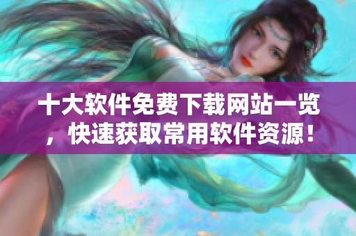 十大软件免费下载网站一览，快速获取常用软件资源！