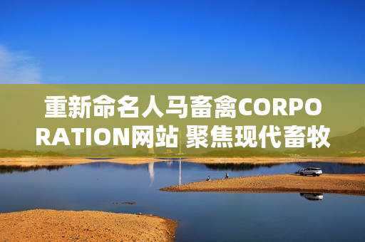 重新命名人马畜禽CORPORATION网站 聚焦现代畜牧业发展的综合平台
