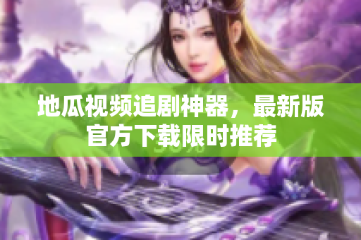 地瓜视频追剧神器，最新版官方下载限时推荐