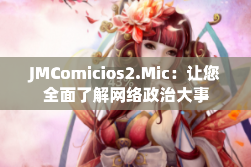 JMComicios2.Mic：让您全面了解网络政治大事
