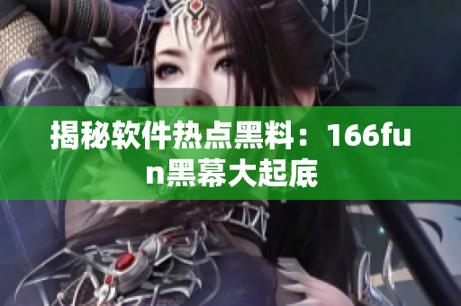 揭秘软件热点黑料：166fun黑幕大起底