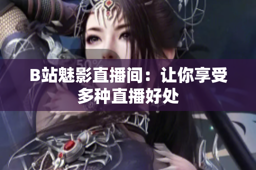 B站魅影直播间：让你享受多种直播好处
