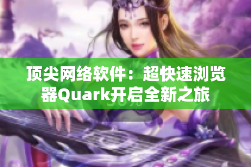 顶尖网络软件：超快速浏览器Quark开启全新之旅