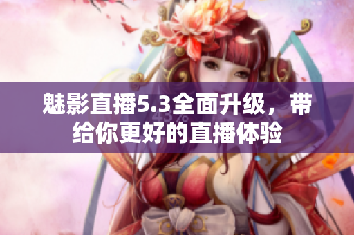 魅影直播5.3全面升级，带给你更好的直播体验