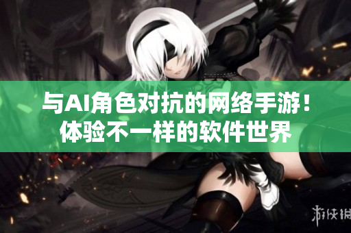 与AI角色对抗的网络手游！体验不一样的软件世界