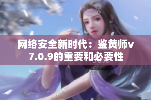 网络安全新时代：鉴黄师v7.0.9的重要和必要性