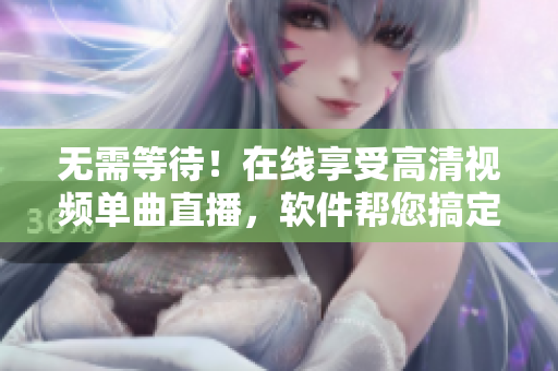 无需等待！在线享受高清视频单曲直播，软件帮您搞定。