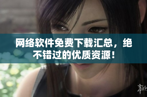 网络软件免费下载汇总，绝不错过的优质资源！