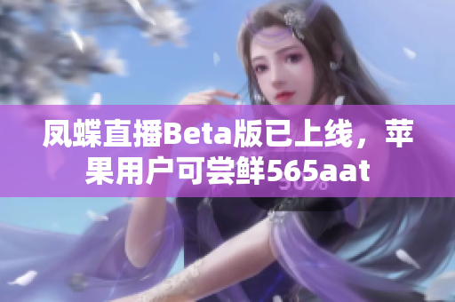 凤蝶直播Beta版已上线，苹果用户可尝鲜565aat