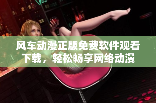 风车动漫正版免费软件观看下载，轻松畅享网络动漫