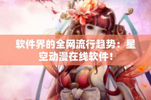 软件界的全网流行趋势：星空动漫在线软件！