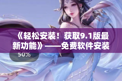 《轻松安装！获取9.1版最新功能》——免费软件安装攻略