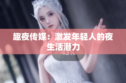 趣夜传媒：激发年轻人的夜生活潜力