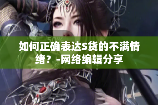 如何正确表达S货的不满情绪？-网络编辑分享