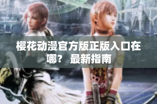 樱花动漫官方版正版入口在哪？ 最新指南