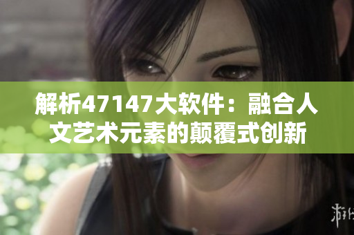 解析47147大软件：融合人文艺术元素的颠覆式创新