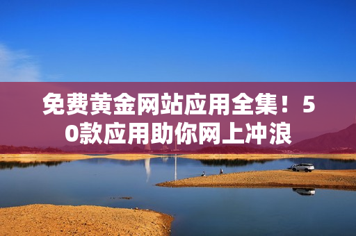 免费黄金网站应用全集！50款应用助你网上冲浪