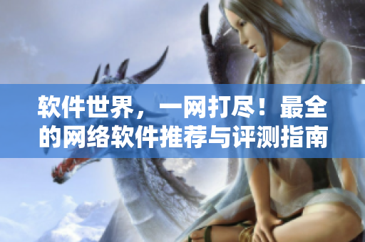 软件世界，一网打尽！最全的网络软件推荐与评测指南