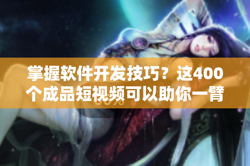 掌握软件开发技巧？这400个成品短视频可以助你一臂之力！