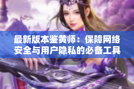 最新版本鉴黄师：保障网络安全与用户隐私的必备工具