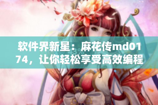 软件界新星：麻花传md0174，让你轻松享受高效编程