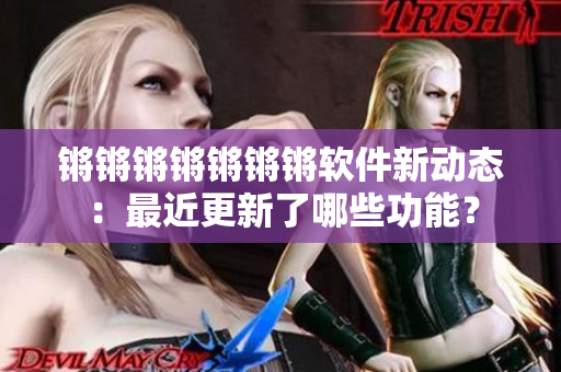 锵锵锵锵锵锵锵软件新动态：最近更新了哪些功能？