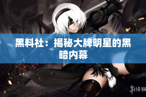 黑料社：揭秘大牌明星的黑暗内幕