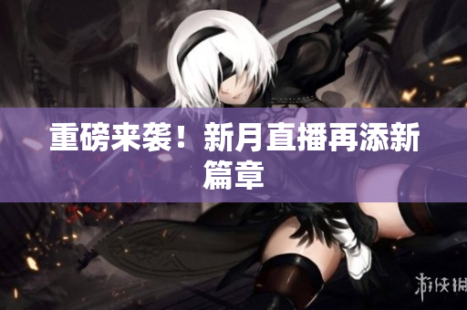 重磅来袭！新月直播再添新篇章