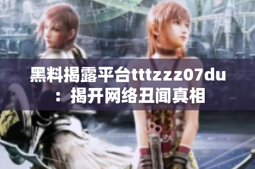 黑料揭露平台tttzzz07du：揭开网络丑闻真相