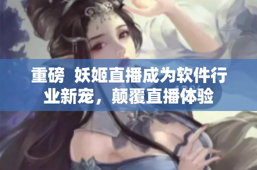 重磅  妖姬直播成为软件行业新宠，颠覆直播体验