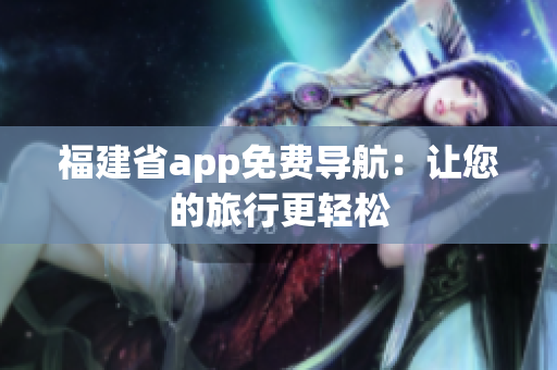 福建省app免费导航：让您的旅行更轻松
