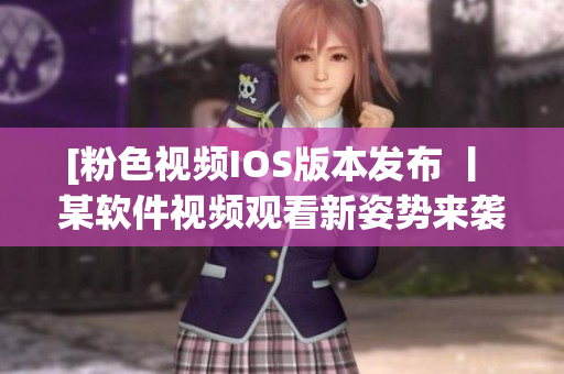 [粉色视频IOS版本发布 丨 某软件视频观看新姿势来袭！]