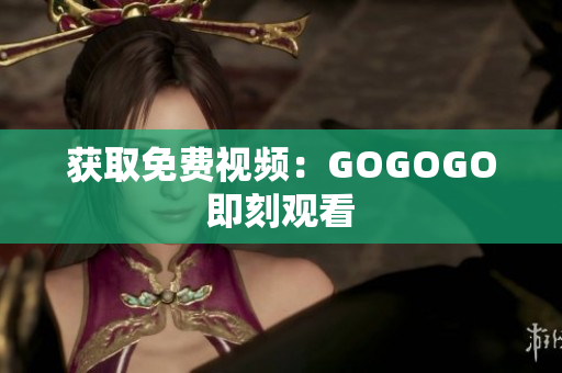 获取免费视频：GOGOGO即刻观看