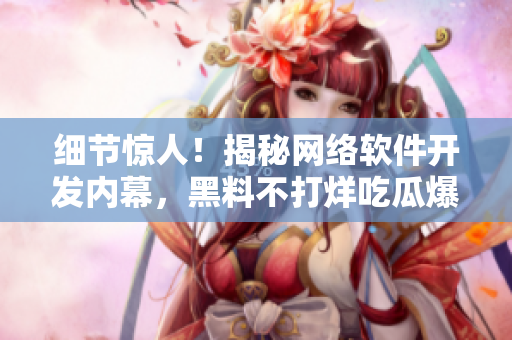 细节惊人！揭秘网络软件开发内幕，黑料不打烊吃瓜爆料