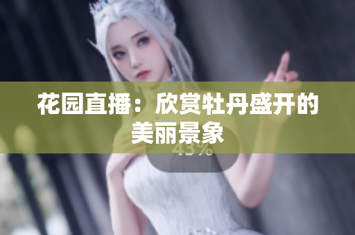 花园直播：欣赏牡丹盛开的美丽景象