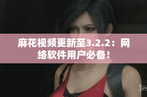 麻花视频更新至3.2.2：网络软件用户必备！