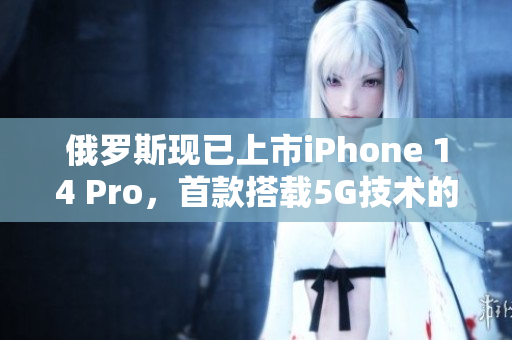 俄罗斯现已上市iPhone 14 Pro，首款搭载5G技术的苹果手机
