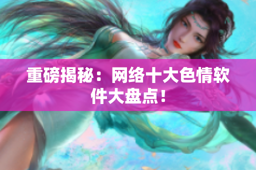 重磅揭秘：网络十大色情软件大盘点！