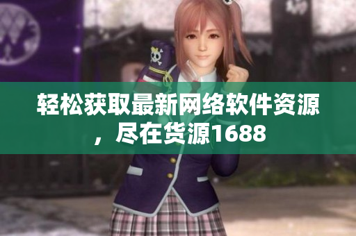 轻松获取最新网络软件资源，尽在货源1688