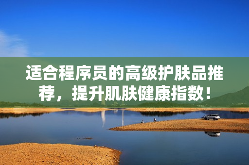适合程序员的高级护肤品推荐，提升肌肤健康指数！