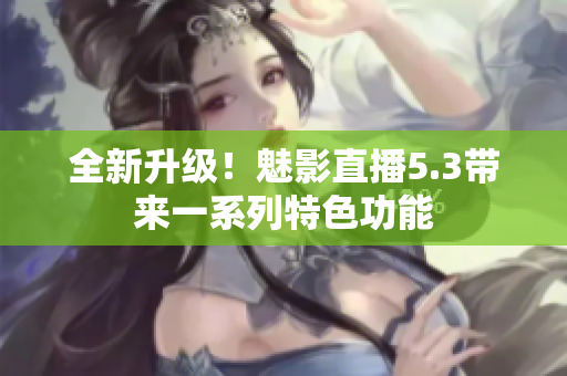 全新升级！魅影直播5.3带来一系列特色功能