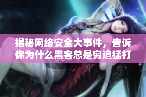 揭秘网络安全大事件，告诉你为什么黑客总是穷追猛打