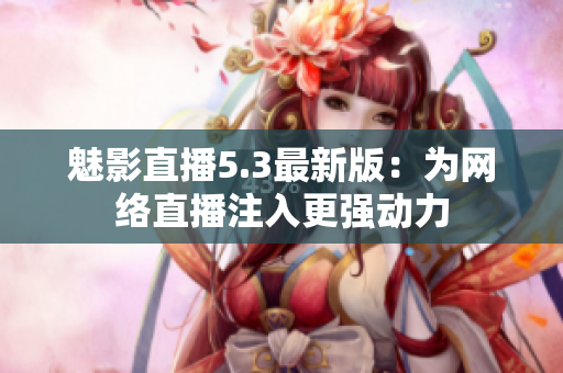 魅影直播5.3最新版：为网络直播注入更强动力