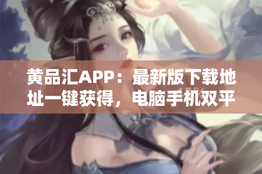 黄品汇APP：最新版下载地址一键获得，电脑手机双平台兼容