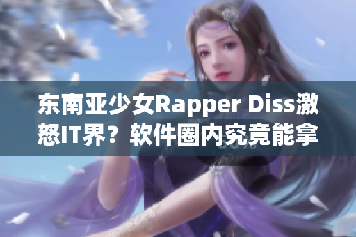 东南亚少女Rapper Diss激怒IT界？软件圈内究竟能拿下这一难题吗？