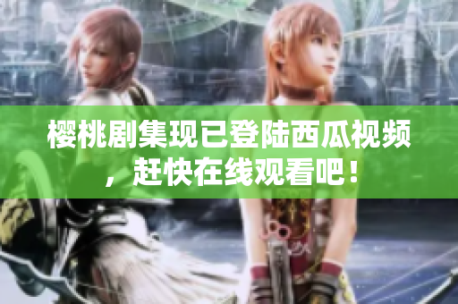 樱桃剧集现已登陆西瓜视频，赶快在线观看吧！